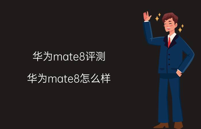 华为mate8评测，华为mate8怎么样 七大优点五大缺点评测 -